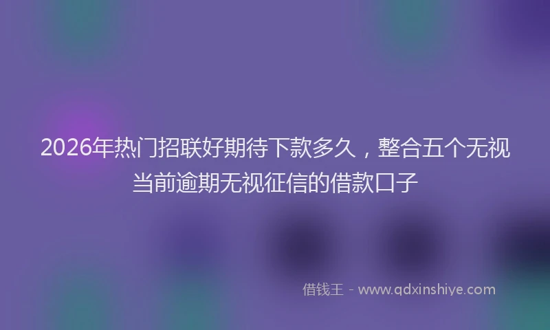 2026年热门招联好期待下款多久，整合五个无视当前逾期无视征信的借款口子