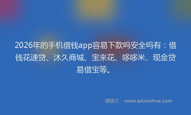 2026年的手机借钱app容易下款吗安全吗有：借钱花速贷、沐久商城、宝来花、哆哆米、现金贷易借宝等。