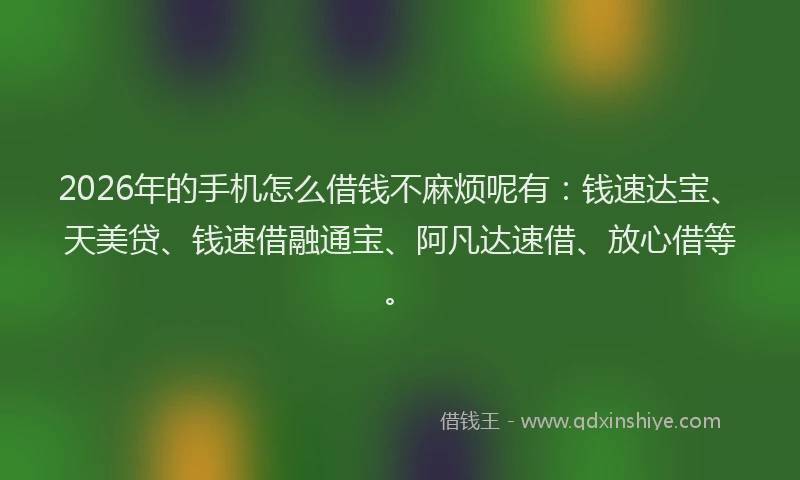 2026年的手机怎么借钱不麻烦呢有：钱速达宝、天美贷、钱速借融通宝、阿凡达速借、放心借等。