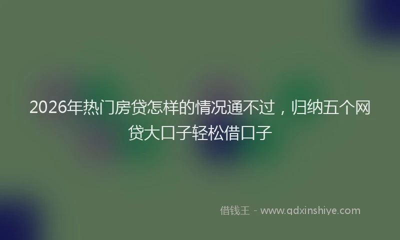 2026年热门房贷怎样的情况通不过，归纳五个网贷大口子轻松借口子