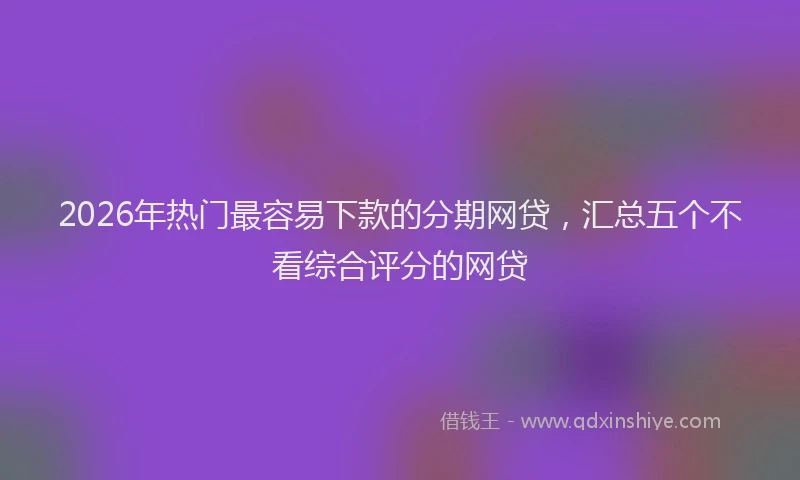 2026年热门最容易下款的分期网贷,汇总五个不看综合评分的网贷