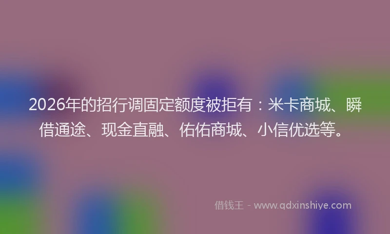 2026年的招行调固定额度被拒有:米卡商城、瞬借通途、现金直融、佑佑商城、小信优选等。