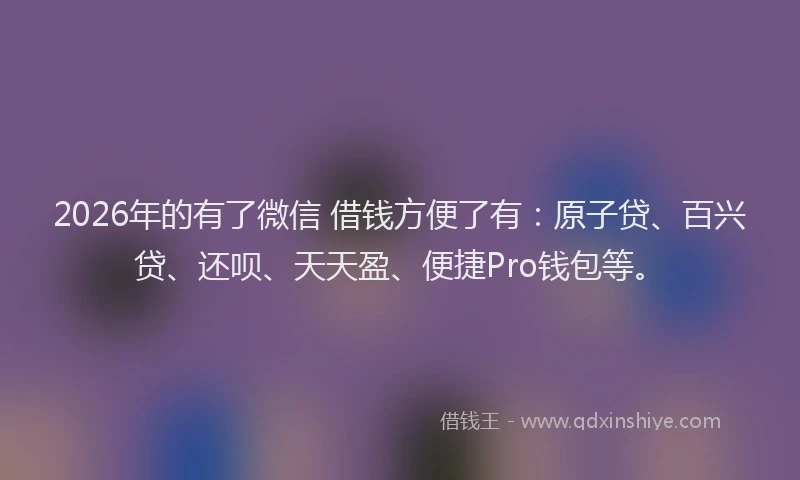 2026年的有了微信 借钱方便了有：原子贷、百兴贷、还呗、天天盈、便捷Pro钱包等。
