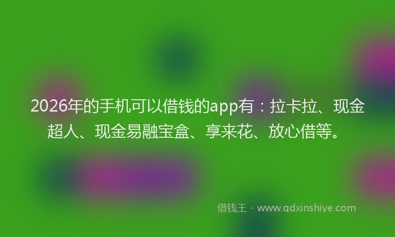 2026年的手机可以借钱的app有：拉卡拉、现金超人、现金易融宝盒、享来花、放心借等。