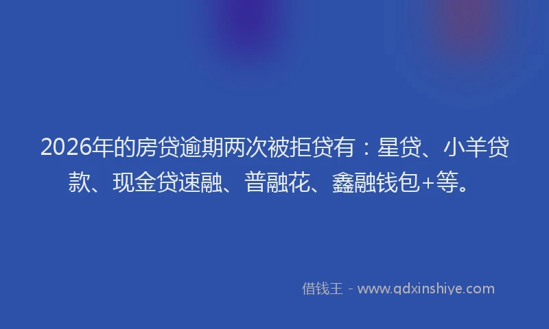 2026年的房贷逾期两次被拒贷有：星贷、小羊贷款、现金贷速融、普融花、鑫融钱包+等。