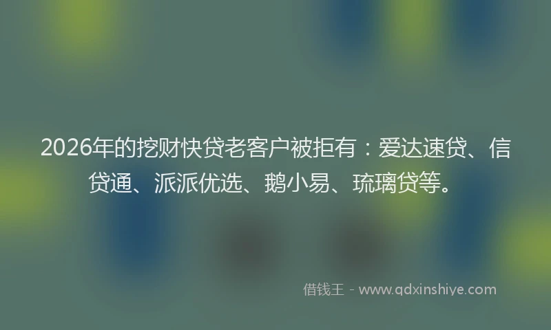 2026年的挖财快贷老客户被拒有：爱达速贷、信贷通、派派优选、鹅小易、琉璃贷等。