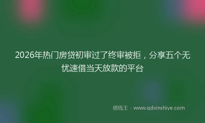 2026年热门房贷初审过了终审被拒，分享五个无忧速借当天放款的平台
