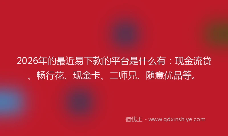 2026年的最近易下款的平台是什么有:现金流贷、畅行花、现金卡、二师兄、随意优品等。