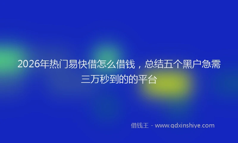 2026年热门易快借怎么借钱，总结五个黑户急需三万秒到的的平台