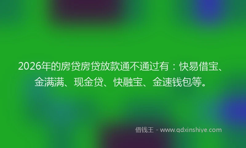 2026年的房贷房贷放款通不通过有：快易借宝、金满满、现金贷、快融宝、金速钱包等。