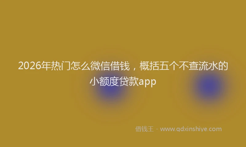 2026年热门怎么微信借钱，概括五个不查流水的小额度贷款app