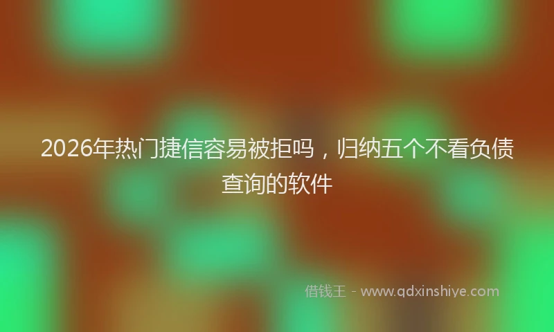 2026年热门捷信容易被拒吗，归纳五个不看负债查询的软件