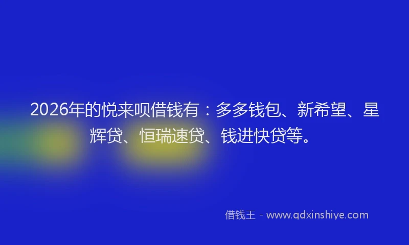 2026年的悦来呗借钱有：多多钱包、新希望、星辉贷、恒瑞速贷、钱进快贷等。