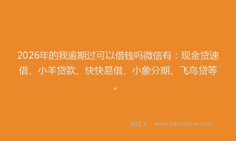 2026年的我逾期过可以借钱吗微信有：现金贷速借、小羊贷款、快快易借、小象分期、飞鸟贷等。