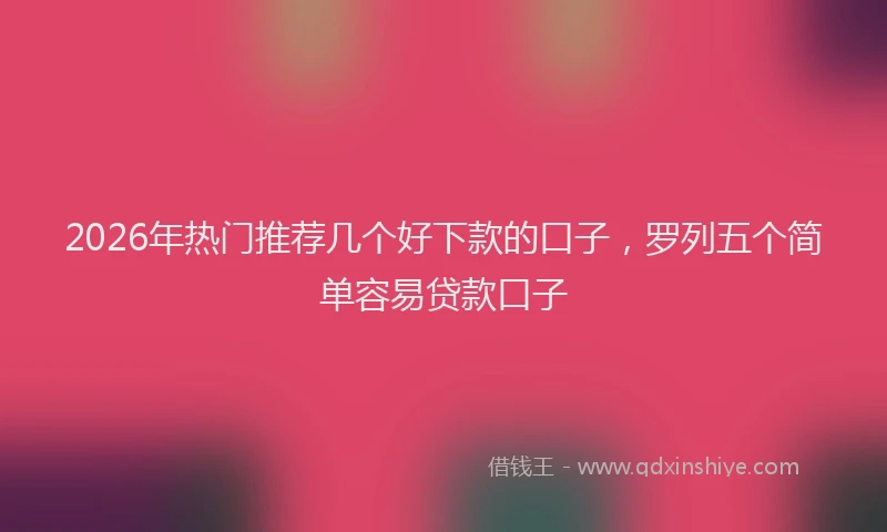 2026年热门推荐几个好下款的口子，罗列五个简单容易贷款口子