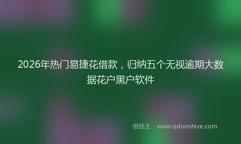 2026年热门易捷花借款，归纳五个无视逾期大数据花户黑户软件