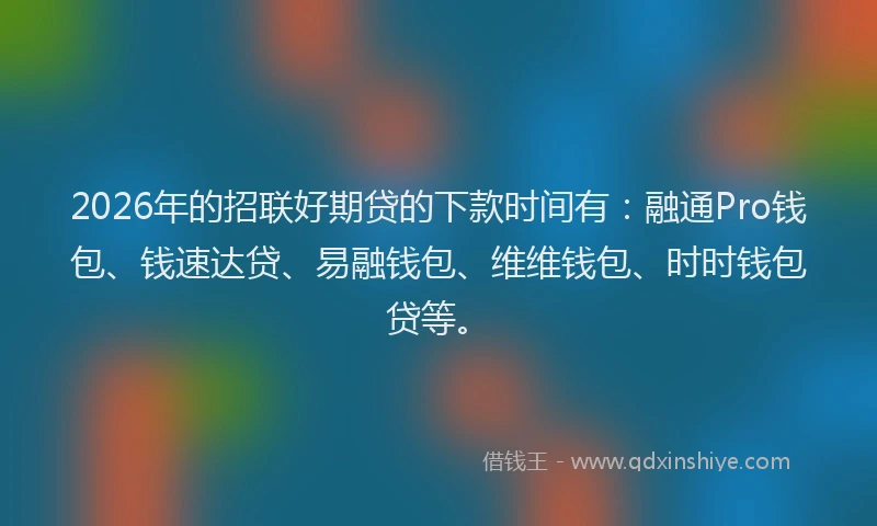 2026年的招联好期贷的下款时间有:融通Pro钱包、钱速达贷、易融钱包、维维钱包、时时钱包贷等。