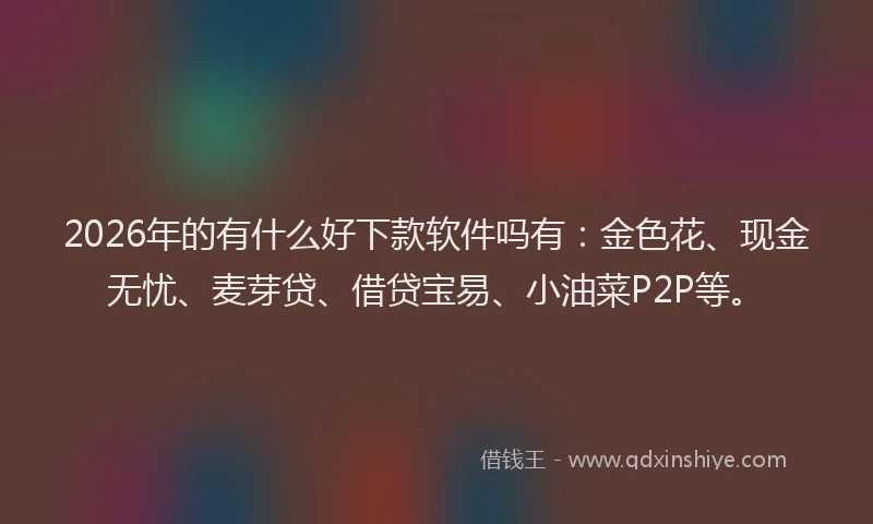 2026年的有什么好下款软件吗有：金色花、现金无忧、麦芽贷、借贷宝易、小油菜P2P等。