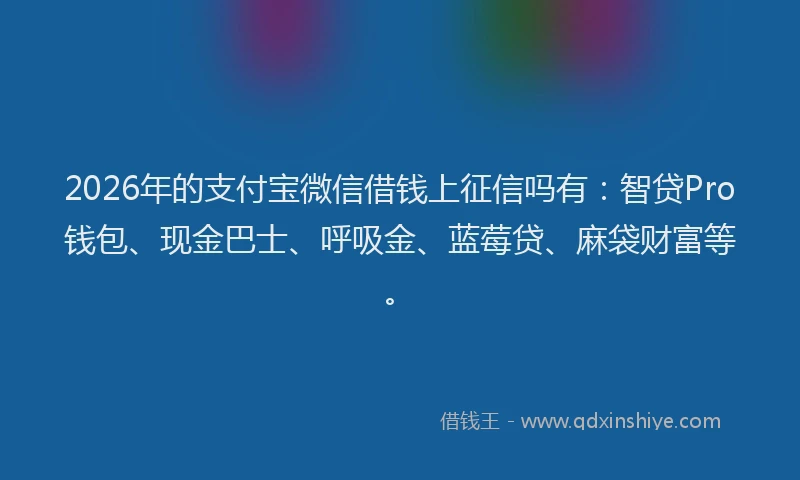 2026年的支付宝微信借钱上征信吗有:智贷Pro钱包、现金巴士、呼吸金、蓝莓贷、麻袋财富等。