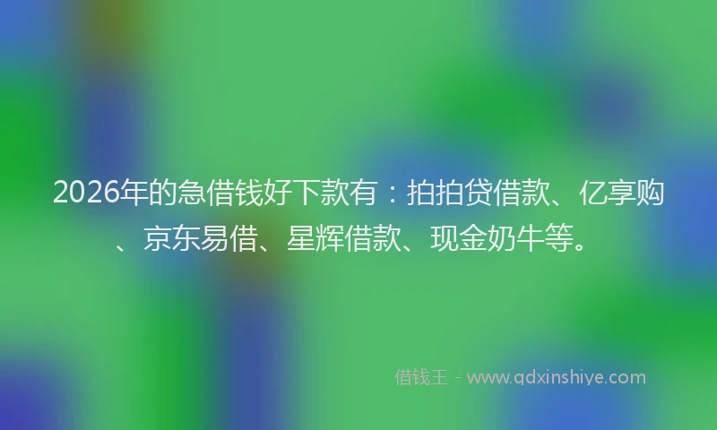 2026年的急借钱好下款有：拍拍贷借款、亿享购、京东易借、星辉借款、现金奶牛等。