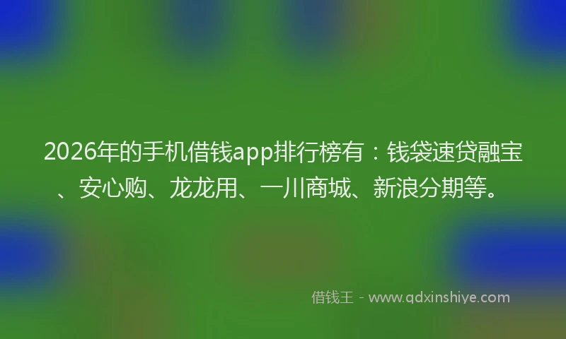 2026年的手机借钱app排行榜有：钱袋速贷融宝、安心购、龙龙用、一川商城、新浪分期等。