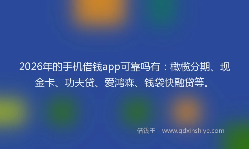 2026年的手机借钱app可靠吗有：橄榄分期、现金卡、功夫贷、爱鸿森、钱袋快融贷等。