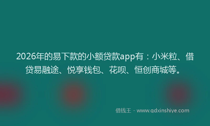 2026年的易下款的小额贷款app有：小米粒、借贷易融途、悦享钱包、花呗、恒创商城等。