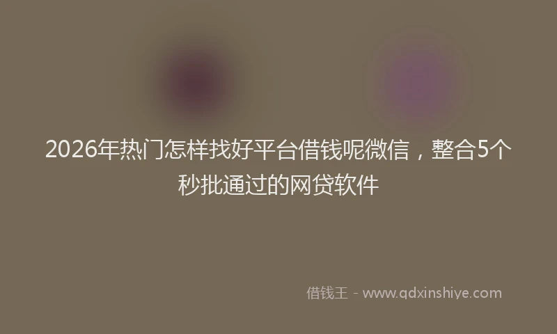2026年热门怎样找好平台借钱呢微信，整合5个秒批通过的网贷软件