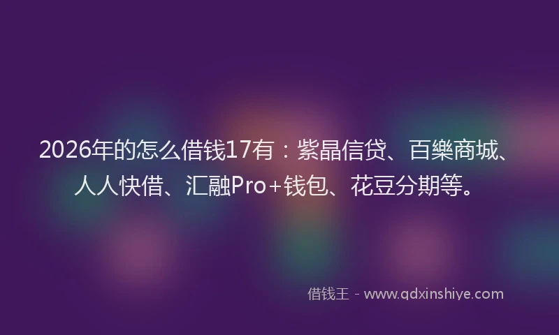 2026年的怎么借钱17有：紫晶信贷、百樂商城、人人快借、汇融Pro+钱包、花豆分期等。