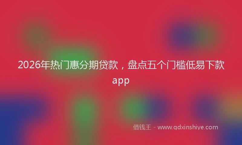 2026年热门惠分期贷款,盘点五个门槛低易下款app