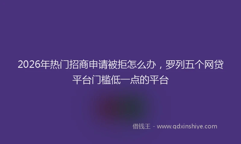 2026年热门招商申请被拒怎么办，罗列五个网贷平台门槛低一点的平台