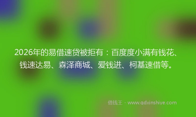 2026年的易借速贷被拒有：百度度小满有钱花、钱速达易、森泽商城、爱钱进、柯基速借等。