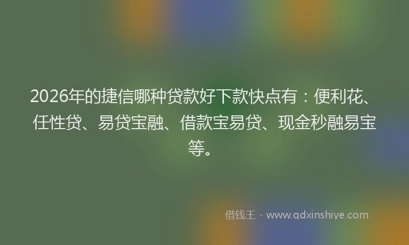 2026年的捷信哪种贷款好下款快点有：便利花、任性贷、易贷宝融、借款宝易贷、现金秒融易宝等。