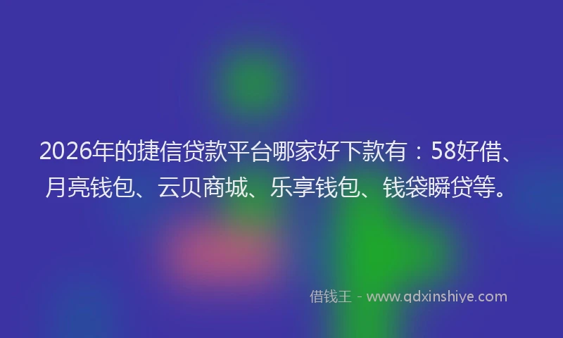 2026年的捷信贷款平台哪家好下款有：58好借、月亮钱包、云贝商城、乐享钱包、钱袋瞬贷等。