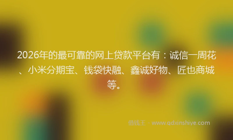 2026年的最可靠的网上贷款平台有：诚信一周花、小米分期宝、钱袋快融、鑫诚好物、匠也商城等。