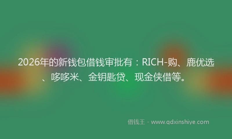 2026年的新钱包借钱审批有：RICH-购、鹿优选、哆哆米、金钥匙贷、现金侠借等。