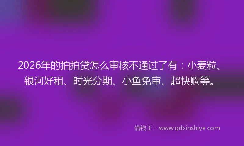 2026年的拍拍贷怎么审核不通过了有:小麦粒、银河好租、时光分期、小鱼免审、超快购等。