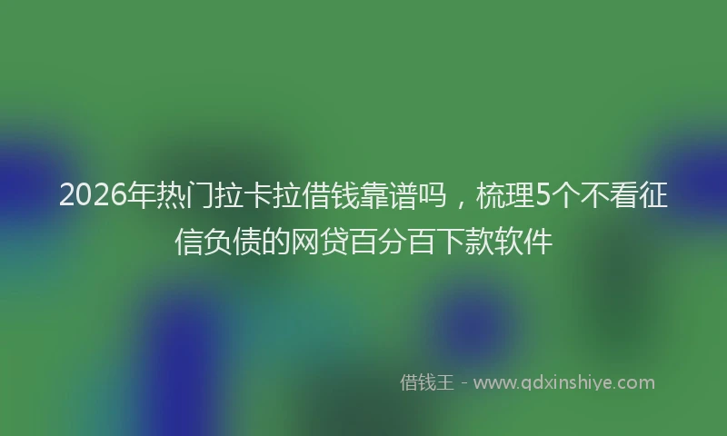 2026年热门拉卡拉借钱靠谱吗，梳理5个不看征信负债的网贷百分百下款软件