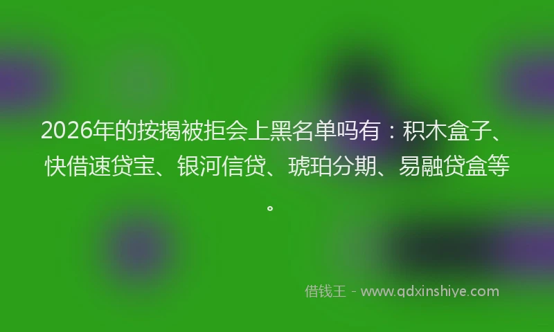 2026年的按揭被拒会上黑名单吗有:积木盒子、快借速贷宝、银河信贷、琥珀分期、易融贷盒等。