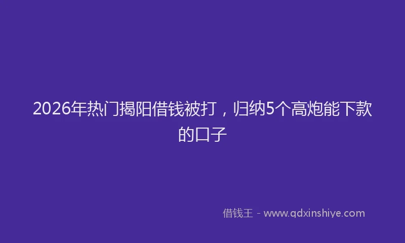 2026年热门揭阳借钱被打，归纳5个高炮能下款的口子