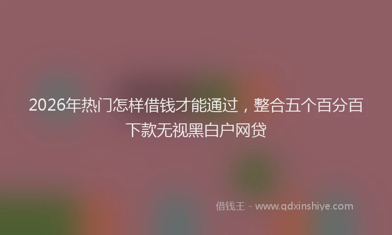 2026年热门怎样借钱才能通过，整合五个百分百下款无视黑白户网贷