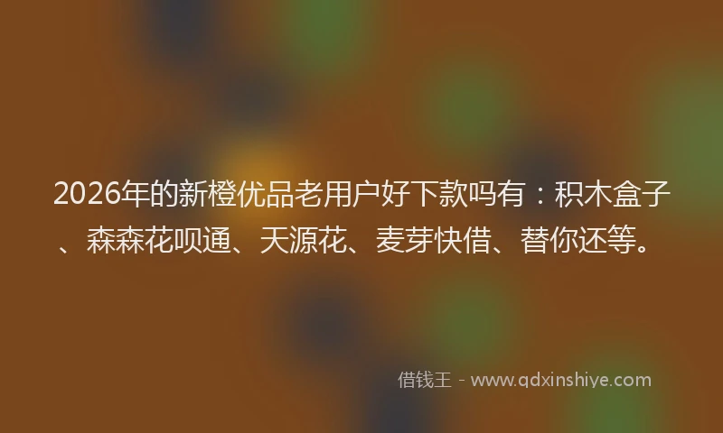 2026年的新橙优品老用户好下款吗有：积木盒子、森森花呗通、天源花、麦芽快借、替你还等。