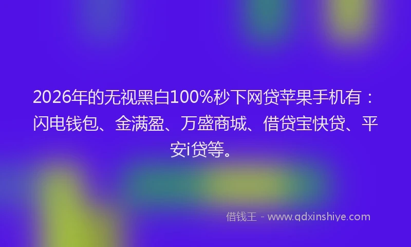 2026年的无视黑白100%秒下网贷苹果手机有：闪电钱包、金满盈、万盛商城、借贷宝快贷、平安i贷等。