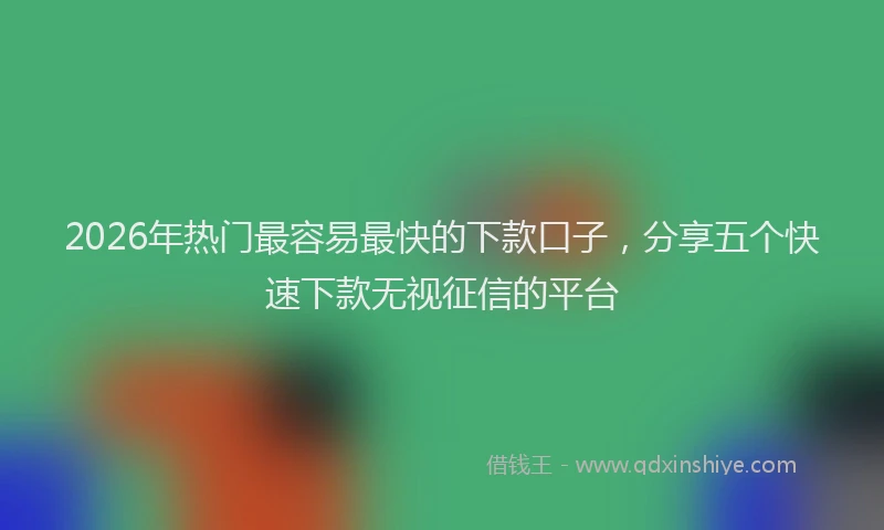 2026年热门最容易最快的下款口子，分享五个快速下款无视征信的平台