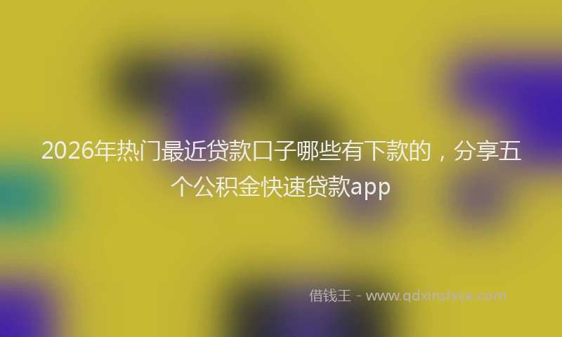 2026年热门最近贷款口子哪些有下款的，分享五个公积金快速贷款app
