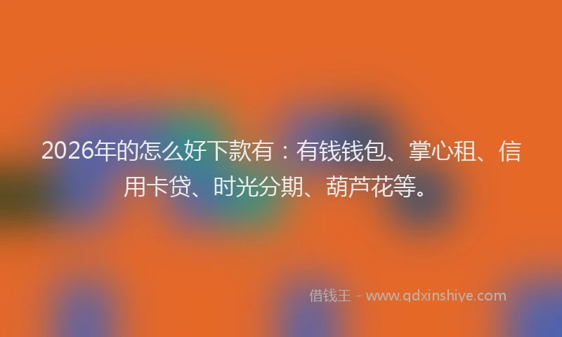 2026年的怎么好下款有：有钱钱包、掌心租、信用卡贷、时光分期、葫芦花等。