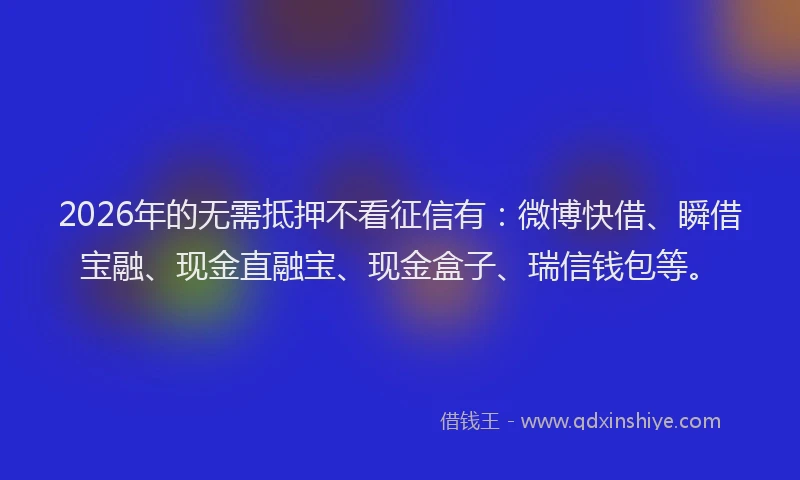 2026年的无需抵押不看征信有：微博快借、瞬借宝融、现金直融宝、现金盒子、瑞信钱包等。