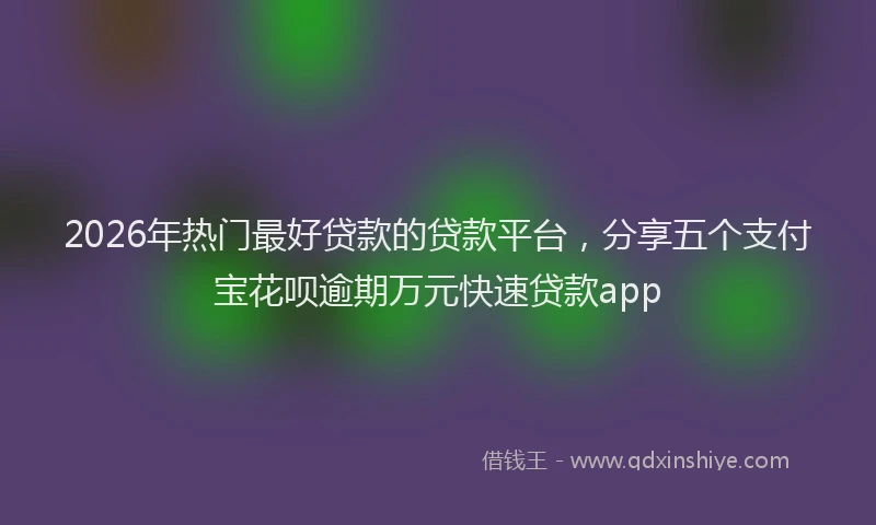 2026年热门最好贷款的贷款平台，分享五个支付宝花呗逾期万元快速贷款app