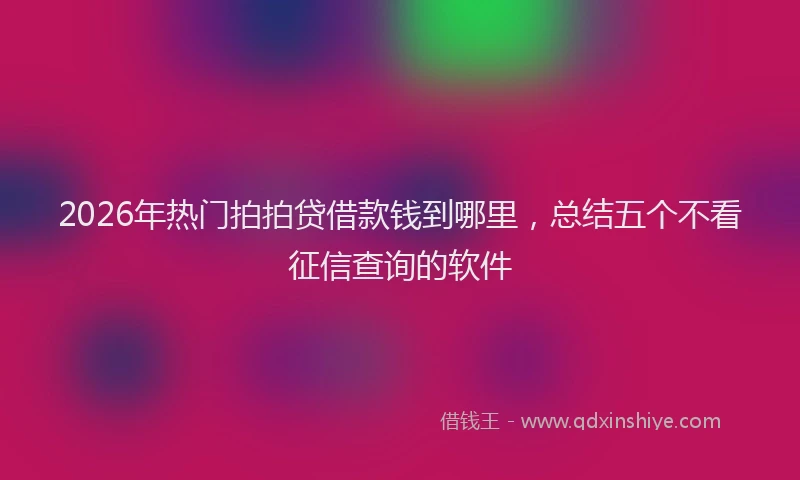 2026年热门拍拍贷借款钱到哪里，总结五个不看征信查询的软件