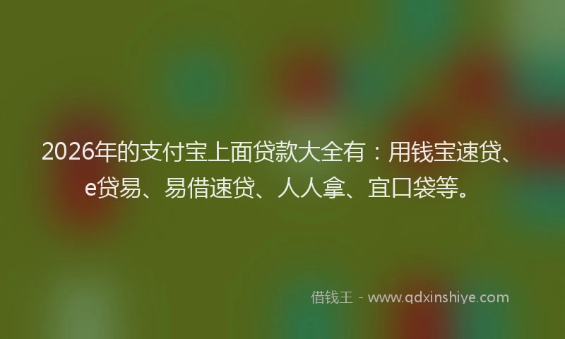 2026年的支付宝上面贷款大全有：用钱宝速贷、e贷易、易借速贷、人人拿、宜口袋等。